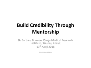 Build Credibility Through
Mentorship
Dr Barbara Burmen, Kenya Medical Research
Institute, Kisumu, Kenya
11th April 2018
American Journal Experts
 