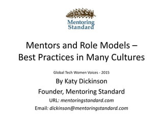 Mentors and Role Models –
Best Practices in Many Cultures
Global Tech Women Voices - 2015
By Katy Dickinson
Founder, Mentoring Standard
URL: mentoringstandard.com
Email: dickinson@mentoringstandard.com
 