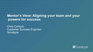 Mentor’s View: Aligning your team and your
powers for success
Chris Carlucci
Customer Success Engineer
Sonatype
 