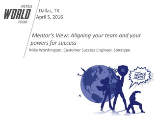 Dallas, TX
April 5, 2016
Mentor’s View: Aligning your team and your
powers for success
Mike Worthington, Customer Success Engineer, Sonatype
 