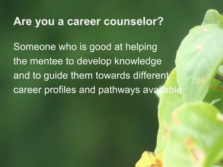 Are you a career counselor?
Someone who is good at helping
the mentee to develop knowledge
and to guide them towards different
career profiles and pathways available