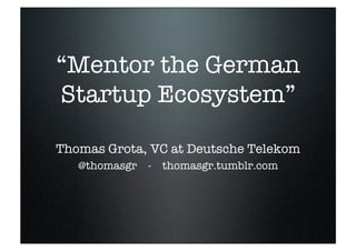 “Mentor the
  German Startup
     Ecosystem”

  Thomas Grota, VC at Deutsche
             Telekom
@thomasgr   -   thomasgr.tumblr.com
 