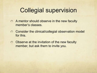 Collegial supervision
A mentor should observe in the new faculty
member’s classes.

Consider the clinical/collegial observation model
for this.

Observe at the invitation of the new faculty
member, but ask them to invite you.
 