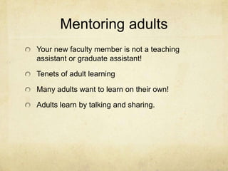 Mentoring adults
Your new faculty member is not a teaching
assistant or graduate assistant!

Tenets of adult learning

Many adults want to learn on their own!

Adults learn by talking and sharing.
 