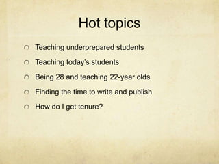 Hot topics
Teaching underprepared students

Teaching today’s students

Being 28 and teaching 22-year olds

Finding the time to write and publish

How do I get tenure?
 