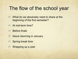 The flow of the school year
 What do we absolutely need to share at the
 beginning of the first semester?

 At mid-term time?

 Before finals

 About returning in January

 Spring break time

 Wrapping up a year
 