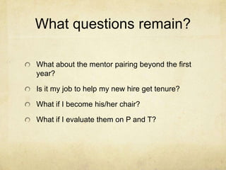 What questions remain?

What about the mentor pairing beyond the first
year?

Is it my job to help my new hire get tenure?

What if I become his/her chair?

What if I evaluate them on P and T?
 