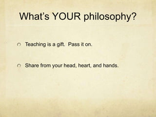 What’s YOUR philosophy?

 Teaching is a gift. Pass it on.



 Share from your head, heart, and hands.
 