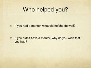Who helped you?

If you had a mentor, what did he/she do well?



If you didn’t have a mentor, why do you wish that
you had?
 