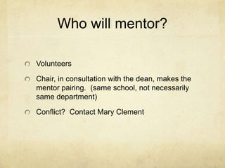 Who will mentor?

Volunteers

Chair, in consultation with the dean, makes the
mentor pairing. (same school, not necessarily
same department)

Conflict? Contact Mary Clement
 
