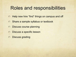 Roles and responsibilities
Help new hire “find” things on campus and off

Share a sample syllabus or textbook

Discuss course planning

Discuss a specific lesson

Discuss grading
 