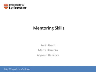 Mentoring Skills


                                Korin Grant
                               Marta Ulanicka
                              Alysoun Hancock



http://tinyurl.com/uolpeer
www.le.ac.uk/slc
 