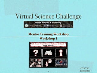 Virtual Science Challenge
           Center for N


    Mentor Training Workshop
           Workshop 1




                                CNS-VSC
                1              2012-2013
 