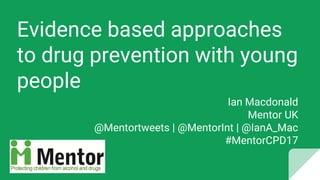 Evidence based approaches
to drug prevention with young
people
Ian Macdonald
Mentor UK
@Mentortweets | @MentorInt | @IanA_Mac
#MentorCPD17
 