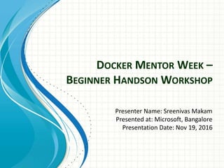 DOCKER MENTOR WEEK –
BEGINNER HANDSON WORKSHOP
Presenter Name: Sreenivas Makam
Presented at: Microsoft, Bangalore
Presentation Date: Nov 19, 2016
 