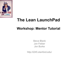 The Lean LaunchPad
Workshop: Mentor Tutorial


           Steve Blank
           Jon Feiber
            Jon Burke

     http://i245.stanford.edu/
 