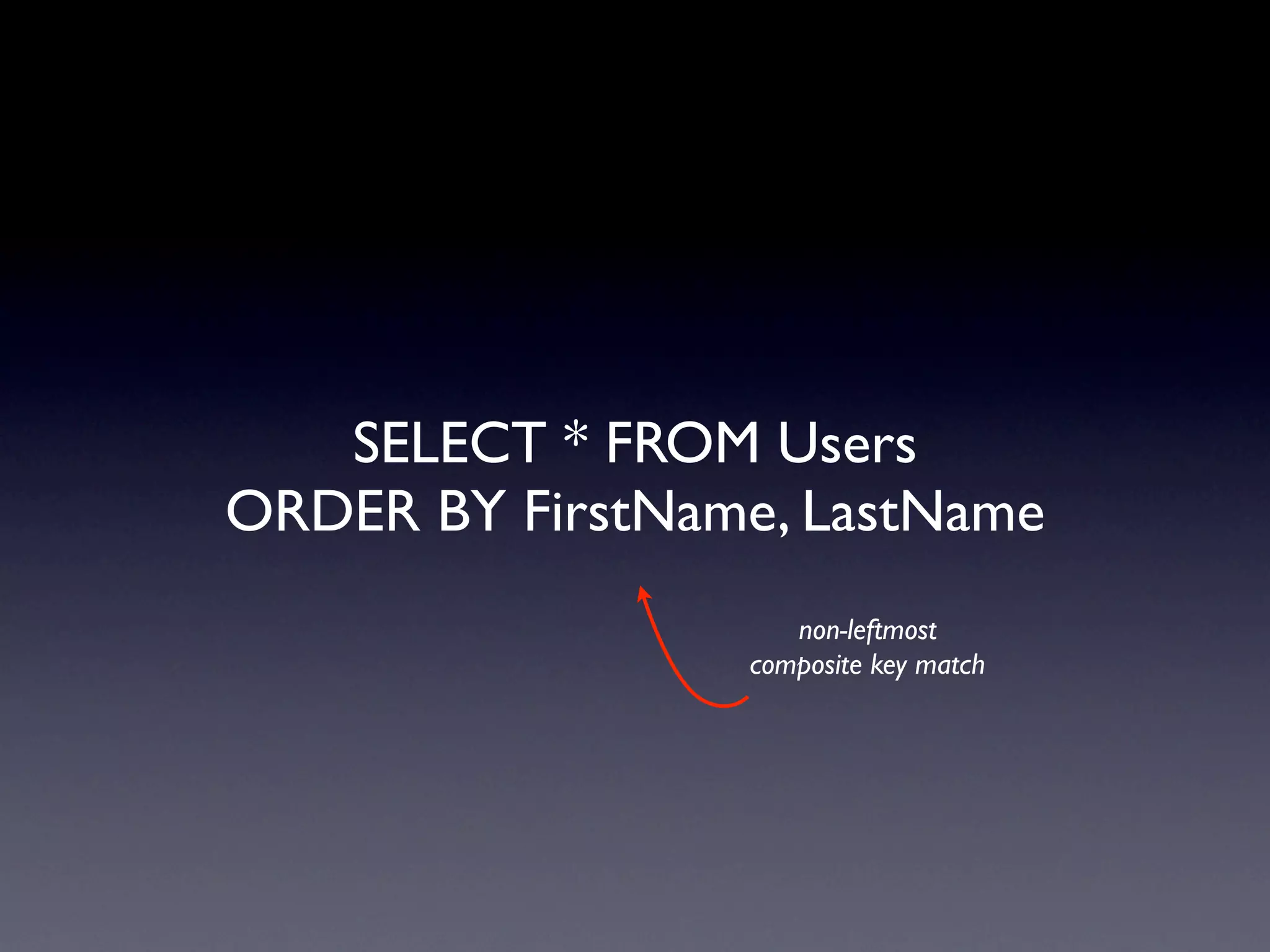 SELECT * FROM Users
ORDER BY FirstName, LastName
                    non-leftmost
                 composite key match
 