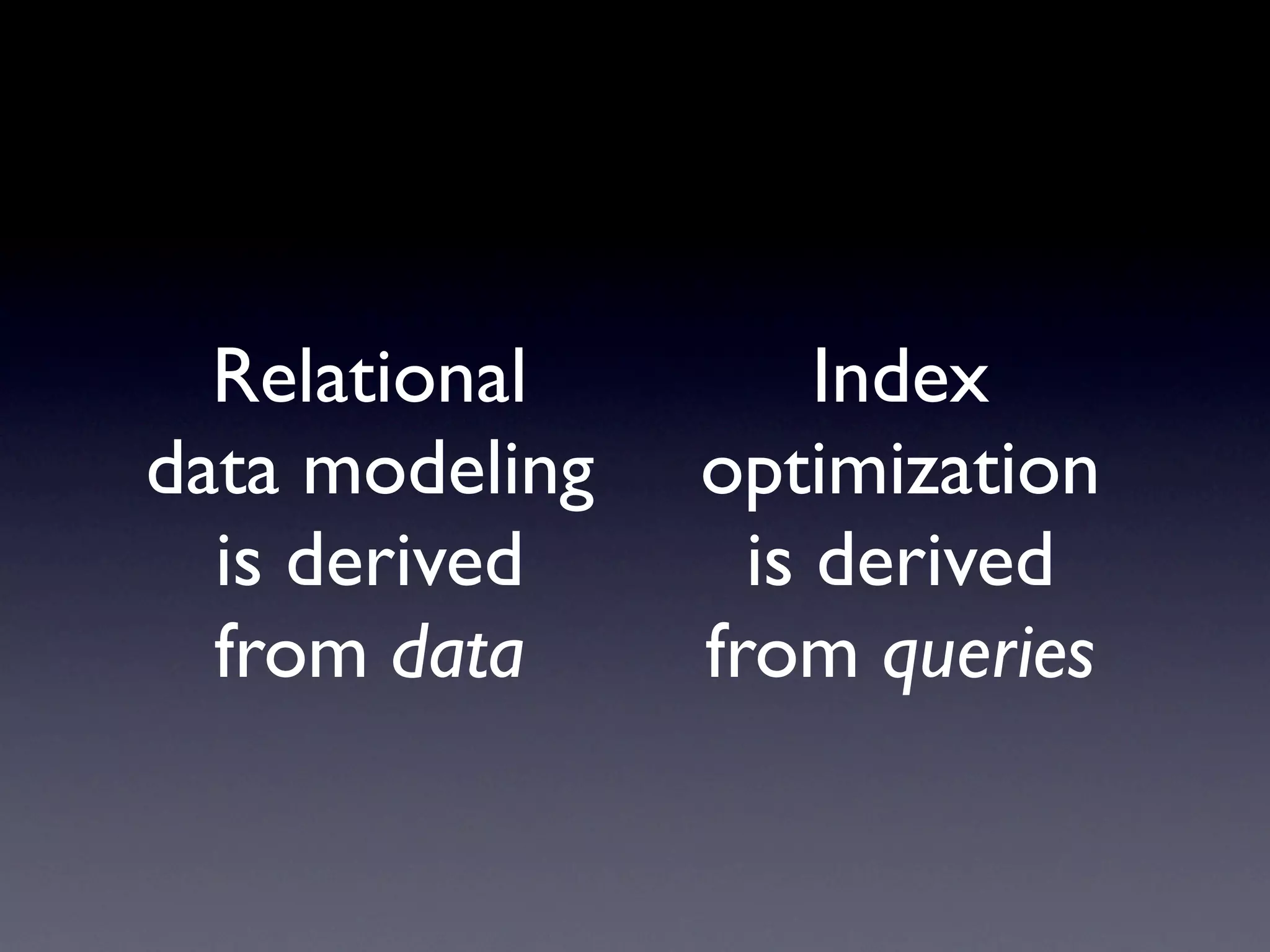 Relational         Index
data modeling   optimization
  is derived      is derived
  from data     from queries
 