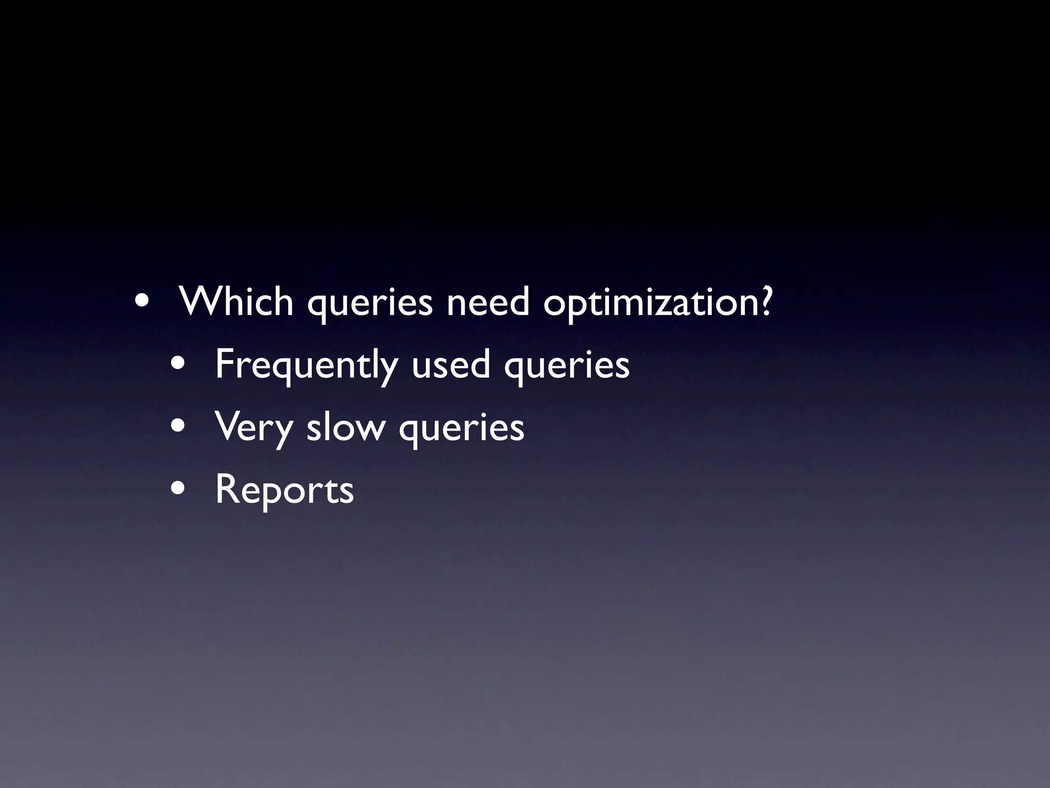 • Which queries need optimization?
  • Frequently used queries
  • Very slow queries
  • Reports
 