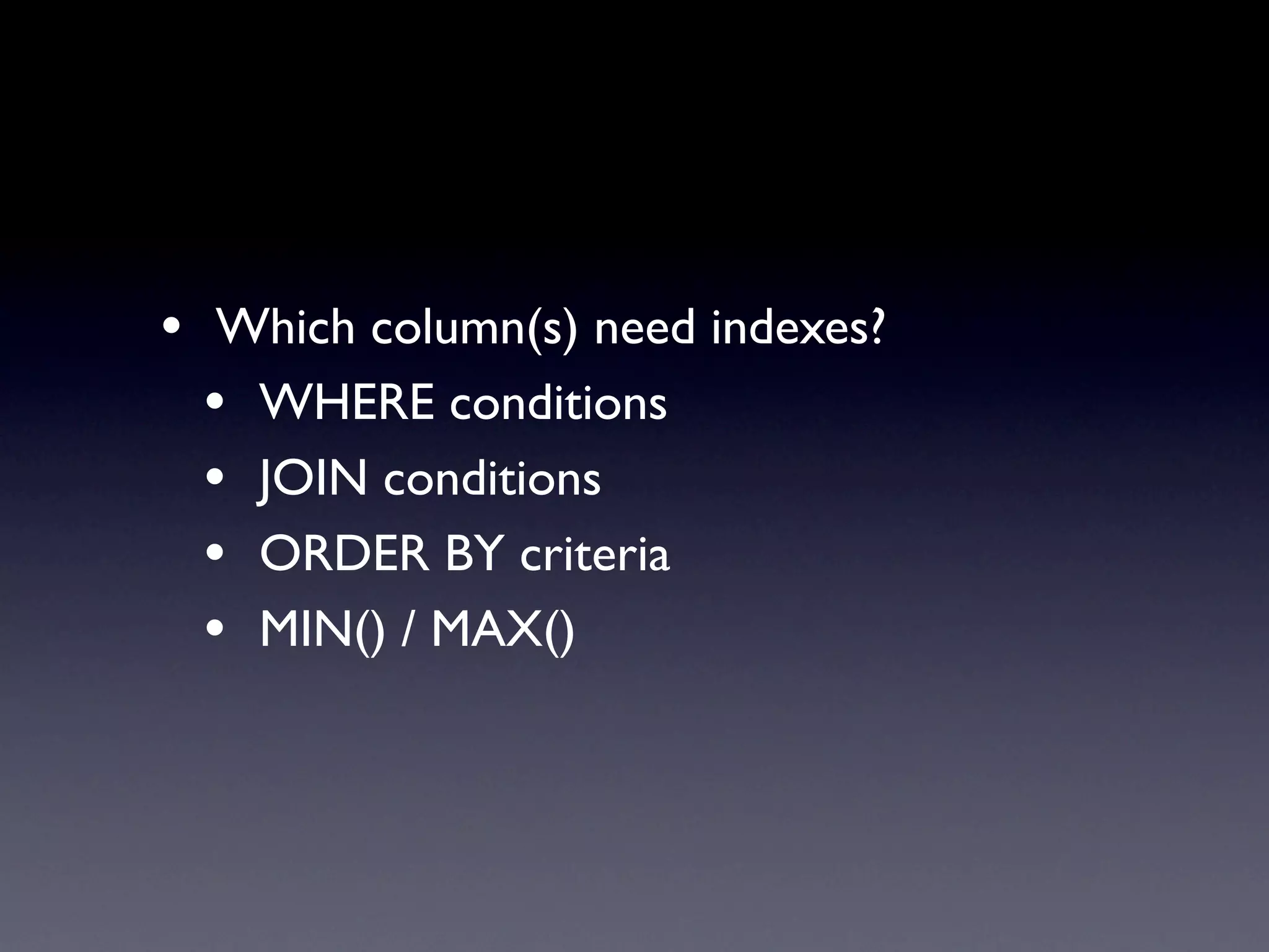 • Which column(s) need indexes?
  • WHERE conditions
  • JOIN conditions
  • ORDER BY criteria
  • MIN() / MAX()
 