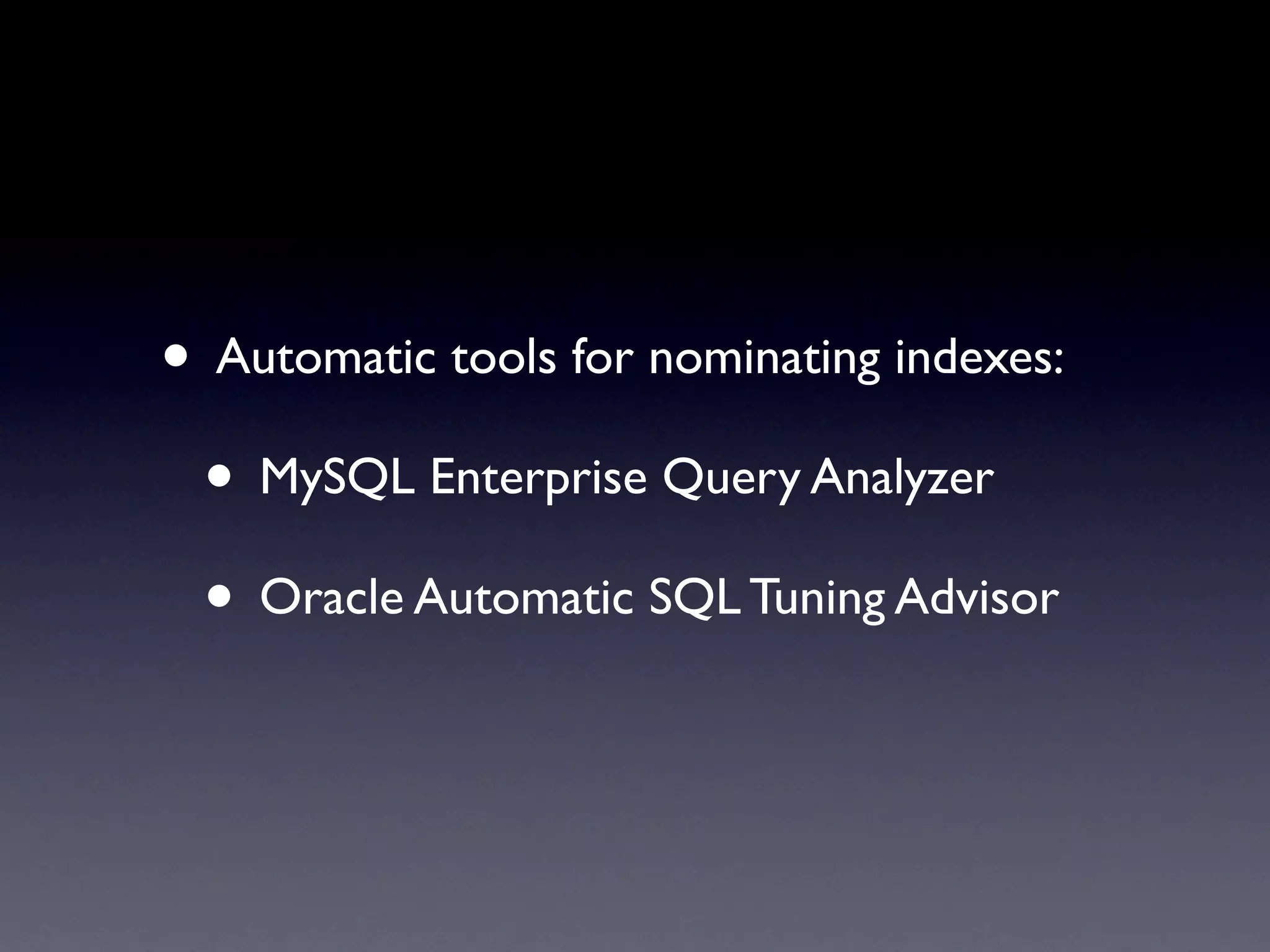 • Automatic tools for nominating indexes:
 • MySQL Enterprise Query Analyzer
 • Oracle Automatic SQL Tuning Advisor
 
