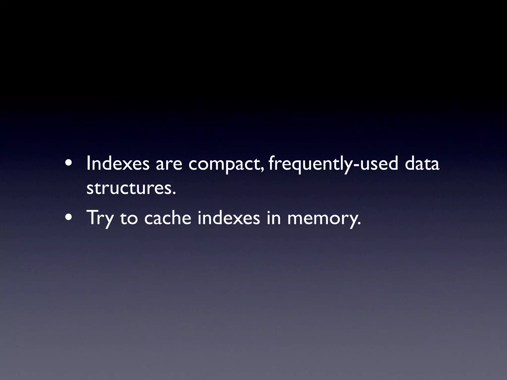 • Indexes are compact, frequently-used data
    structures.
•   Try to cache indexes in memory.
 