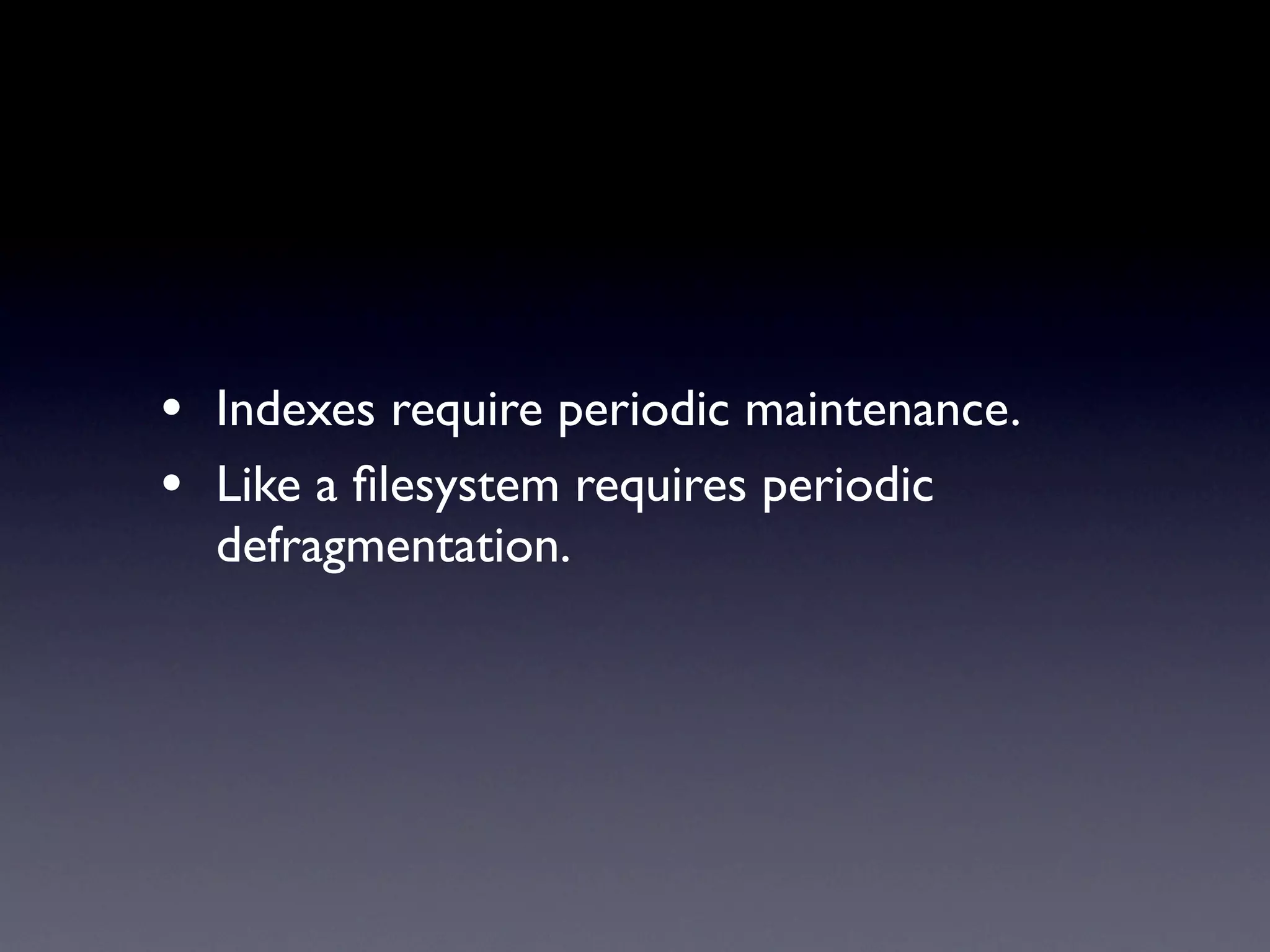 • Indexes require periodic maintenance.
• Like a ﬁlesystem requires periodic
  defragmentation.
 