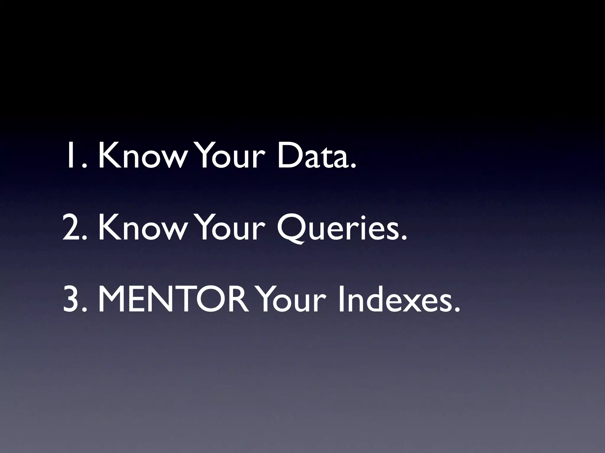 1. Know Your Data.
2. Know Your Queries.
3. MENTOR Your Indexes.
 