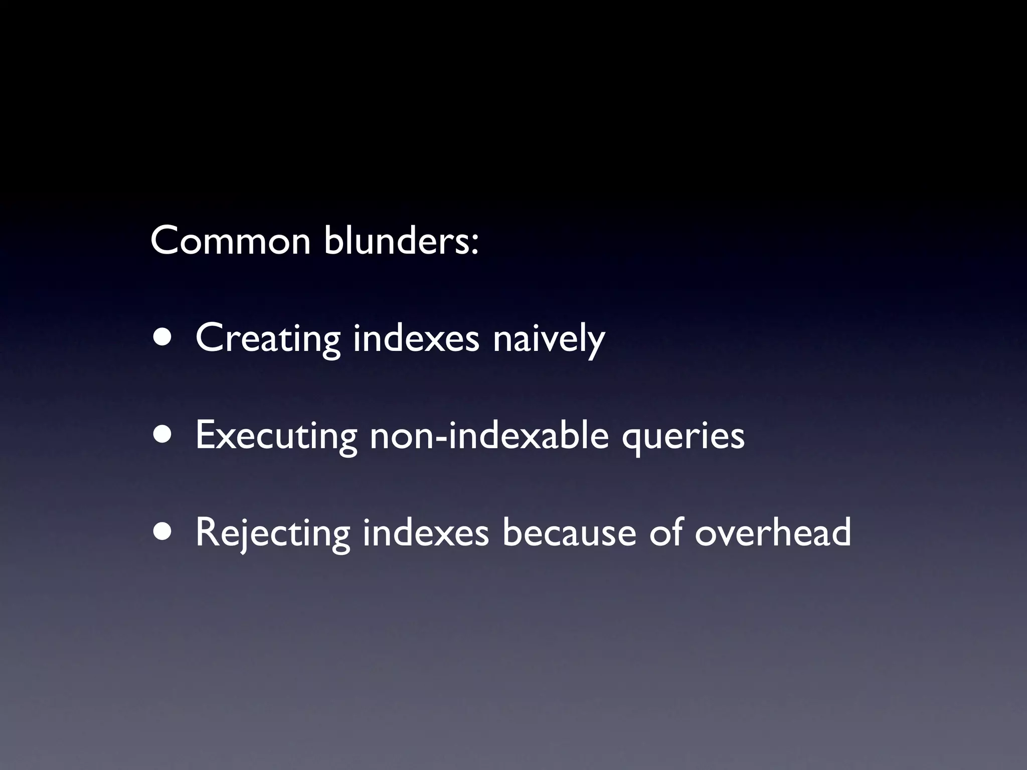 Common blunders:

• Creating indexes naively
• Executing non-indexable queries
• Rejecting indexes because of overhead
 
