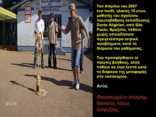 Τον Απρίλιο  του 2007 ένα παιδί, ηλικίας 10  ετών , μαθητής του σχολείου πρωτοβάθμιας εκπαίδευσης Dante Alighieri ,  από São Paulo, Βραζιλία, πέθανε χωρίς οποιαδήποτε προγενέστερα ιατρικά προβλήματα ,   κ ατά τη διάρκεια  του μαθήματος . Του προσφέρθηκαν οι πρώτες βοήθειες, αλλά πέθανε σε  λίγα  λεπτά κατά τη διάρκεια της μεταφοράς στο νοσοκομείο. Αιτία : Φουσκωμένο στομάχι, θάνατος λόγω ασφυξίας. 