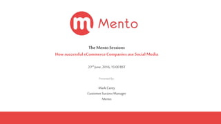 TheMentoSessions
How successfuleCommerceCompanies useSocial Media
23rd June,2016,15:00BST
Presented by:
MarkCanty
CustomerSuccess Manager
Mento
 