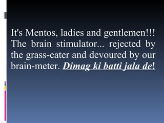 It's Mentos, ladies and gentlemen!!! The brain stimulator... rejected by the grass-eater and devoured by our brain-meter.  Dimag ki batti jala de ! 