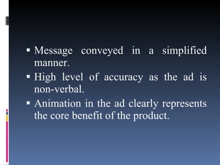 Message conveyed in a simplified manner. High level of accuracy as the ad is non-verbal. Animation in the ad clearly represents the core benefit of the product. 