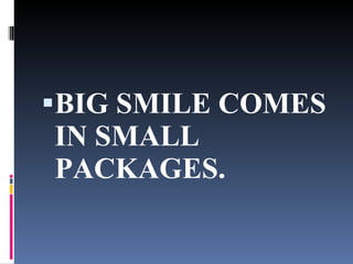 BIG SMILE COMES IN SMALL PACKAGES. 