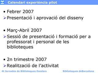Calendari experiència pilot

 • Febrer 2007
   Presentació i aprovació del disseny

 • Març-Abril 2007
   Sessió de presen...