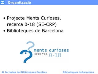 Organització



 • Projecte Ments Curioses,
   recerca 0-18 (SE-CRP)
 • Biblioteques de Barcelona




4t Jornades de Bibli...