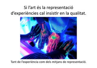 Si l’art és la representació 
d’experiències cal insisNr en la qualitat. 




Tant de l’experiència com dels mitjans de representació. 
 