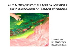 A LES MENTS CURIOSES ELS AGRADA INVESTIGAR 
 I LES INVESTIGACIONS ARTÍSTIQUES IMPLIQUEN: 




                                1) ATENCIÓ A 
                                LES PROPIETATS 
                                DELS MATERIALS 
 