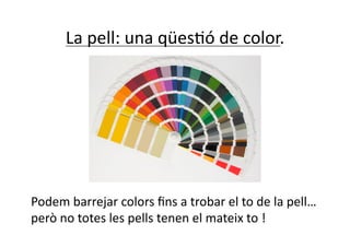 La pell: una qüesNó de color. 




Podem barrejar colors ﬁns a trobar el to de la pell… 
però no totes les pells tenen el mateix to ! 
 