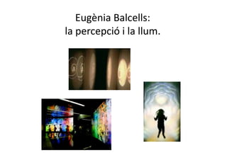 Eugènia Balcells:  
la percepció i la llum. 
 