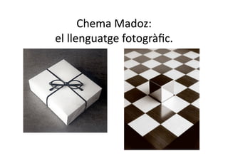 Chema Madoz: 
el llenguatge fotogràﬁc. 
 