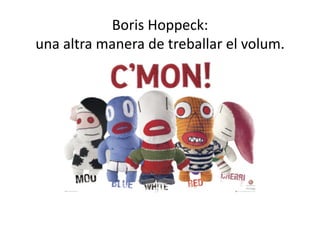 Boris Hoppeck: 
una altra manera de treballar el volum. 
 