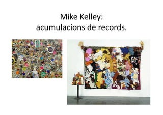 Mike Kelley: 
acumulacions de records. 
 