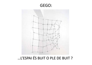 GEGO: 




…L’ESPAI ÉS BUIT O PLE DE BUIT ? 
 
