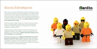 Socios Estratégicos
                                                                            Marketing de Resultados
Mentta es una consultora de Marketing orientada a resultados que nace
con la idea de convertirse en el socio estratégico de sus clientes. Desde
nuestros inicios hemos colaborado estrechamente con todos ellos, los
hemos visto crecer y cobrar fuerza, hemos compartido preocupaciones y
nos hemos enfrentado a numerosos retos. Nos reconforta poder decir que
crecemos y evolucionamos con ellos, que juntos trazamos un camino
con un destino claro: el éxito.

El éxito de nuestros clientes también es el nuestro y por eso ponemos
todos los medios posibles, nuestro esfuerzo e ilusión para lograrlo.
Innovación, creatividad, planificación y resultados son los ejes que
fundamentan nuestra actividad.

Sabemos que para nuestros clientes la atención personalizada y una
colaboración estrecha y de confianza son factores importantes para
establecer una fructífera relación. Déjenos asesorarle. Déjenos ser su
socio estratégico. Le escuchamos.

Mentta está compuesto por un equipo de profesionales con más de
diez años de experiencia en el sector, especializados en Marketing,
Marketing Electrónico, Diseño Gráfico, Publicidad, Relaciones Públicas,
Contabilidad y Estrategia Comercial. Además de nuestra formación y
experiencia trabajamos como consultores para la Cámara de Comercio y
como docentes en la Universidad de Alicante.
 