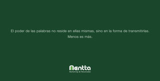 El poder de las palabras no reside en ellas mismas, sino en la forma de transmitirlas.
                                   Menos es más.




                                    Marketing de Resultados
 