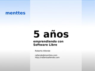 menttes




          5 años
          emprendiendo con
          Software Libre

          Roberto Allende

          rallende@menttes.com
          http://robertoallende.com
 