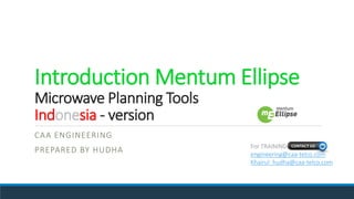 Introduction Mentum Ellipse
Microwave Planning Tools
Indonesia - version
CAA ENGINEERING
PREPARED BY HUDHA For TRAINING
engineering@caa-telco.com
Khairul_hudha@caa-telco.com
 