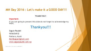 MH Day 2016 : Let's make it a GOOD DAY!!!
THANKYOU!!
Important:
If you are going to present this slide do not forget to acknowledge my
Work.
Thankyou!!!
Sagun Paudel
9856036932
Pokhara, Kaski
Mail4sagun@gmail.com
www.sagunpaudel.com.np
MH Day 2016 : Let's make it a GOOD DAY!!! 23
 