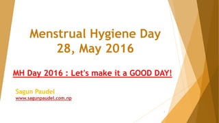 Menstrual Hygiene Day
28, May 2016
MH Day 2016 : Let's make it a GOOD DAY!
Sagun Paudel
www.sagunpaudel.com.np
1
 